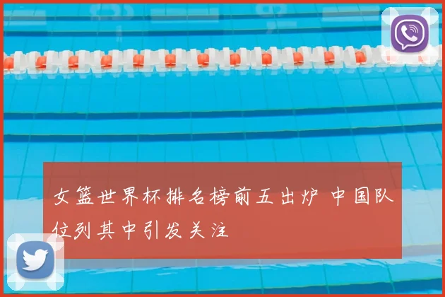 女篮世界杯排名榜前五出炉 中国队位列其中引发关注