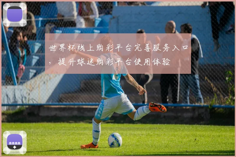 世界杯线上购彩平台完善服务入口，提升球迷购彩平台使用体验