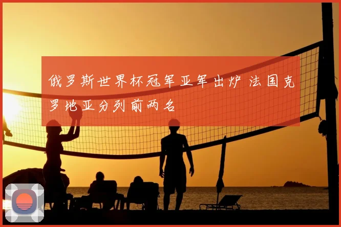 俄罗斯世界杯冠军亚军出炉 法国克罗地亚分列前两名