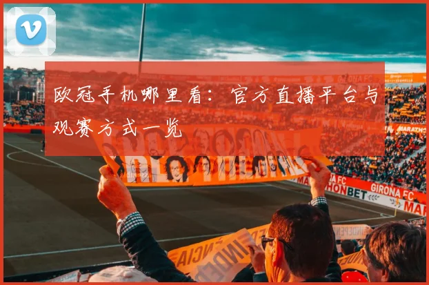 欧冠手机哪里看:官方直播平台与观赛方式一览