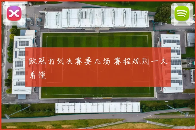 欧冠打到决赛要几场 赛程规则一文看懂