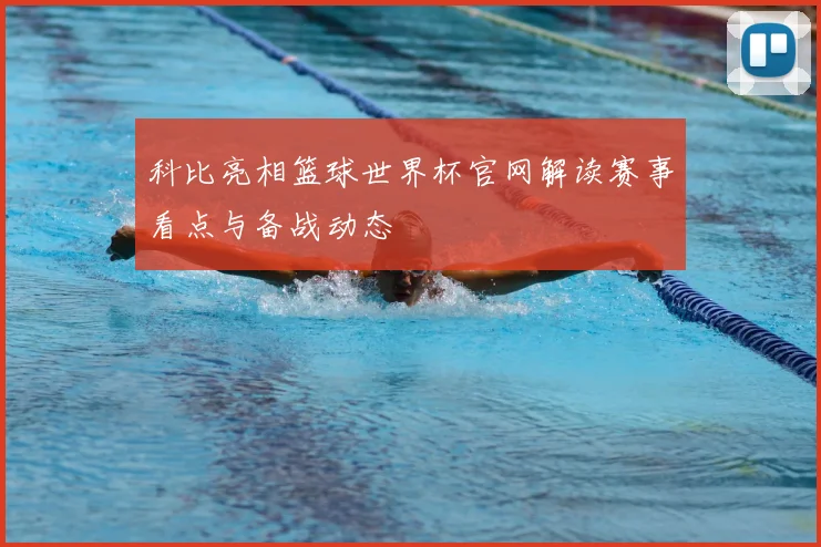 科比亮相篮球世界杯官网解读赛事看点与备战动态