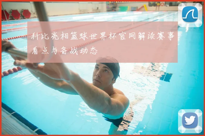 科比亮相篮球世界杯官网解读赛事看点与备战动态
