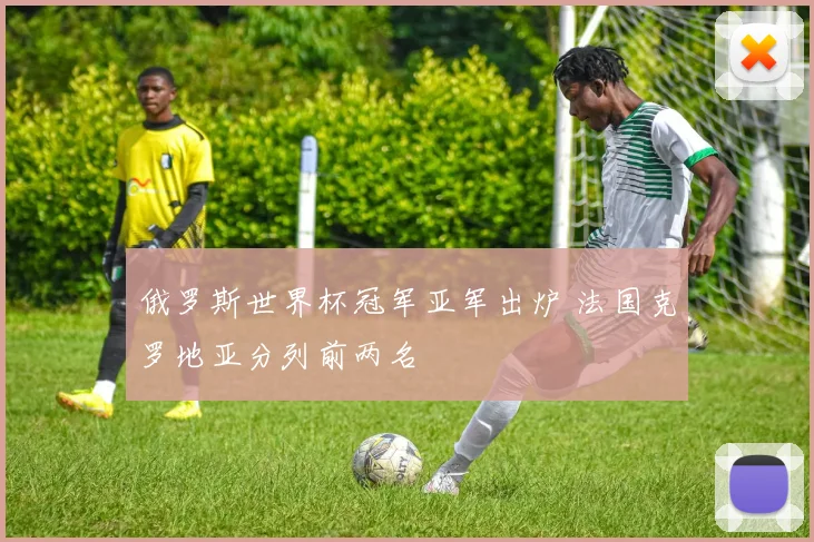 俄罗斯世界杯冠军亚军出炉 法国克罗地亚分列前两名