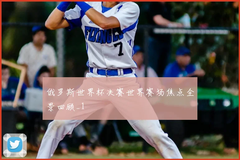 俄罗斯世界杯决赛世界赛场焦点全景回顾_1