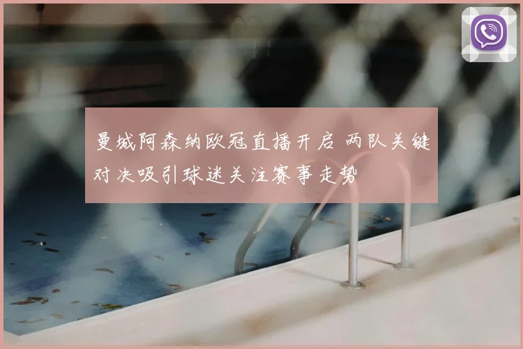 曼城阿森纳欧冠直播开启 两队关键对决吸引球迷关注赛事走势