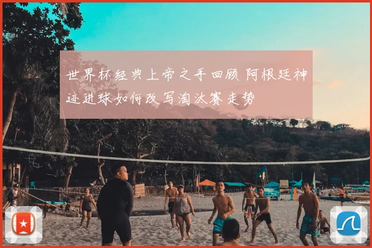 世界杯经典上帝之手回顾 阿根廷神迹进球如何改写淘汰赛走势