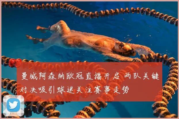 曼城阿森纳欧冠直播开启 两队关键对决吸引球迷关注赛事走势