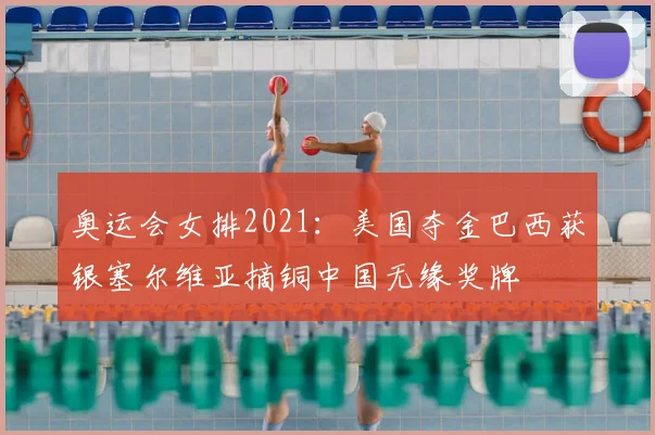 奥运会女排2021:美国夺金巴西获银塞尔维亚摘铜中国无缘奖牌