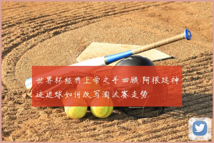 世界杯经典上帝之手回顾 阿根廷神迹进球如何改写淘汰赛走势