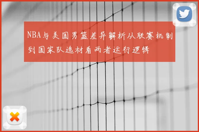 NBA与美国男篮差异解析从联赛机制到国家队选材看两者运行逻辑