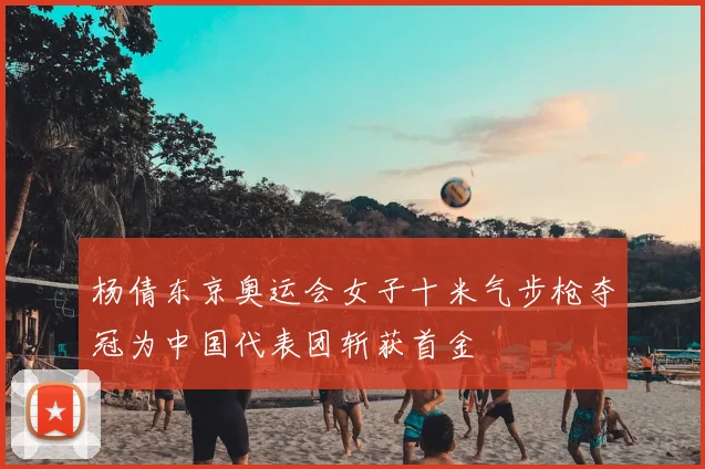 杨倩东京奥运会女子十米气步枪夺冠为中国代表团斩获首金