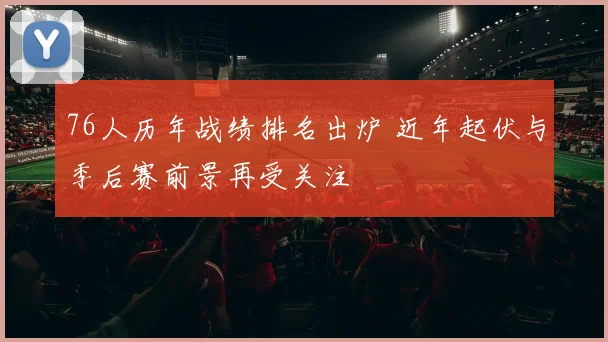 76人历年战绩排名出炉 近年起伏与季后赛前景再受关注
