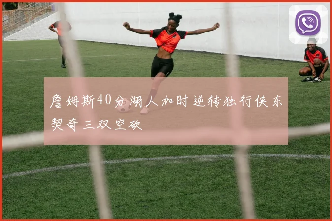 詹姆斯40分湖人加时逆转独行侠东契奇三双空砍