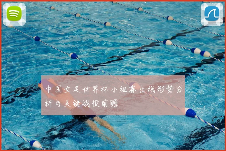 中国女足世界杯小组赛出线形势分析与关键战役前瞻