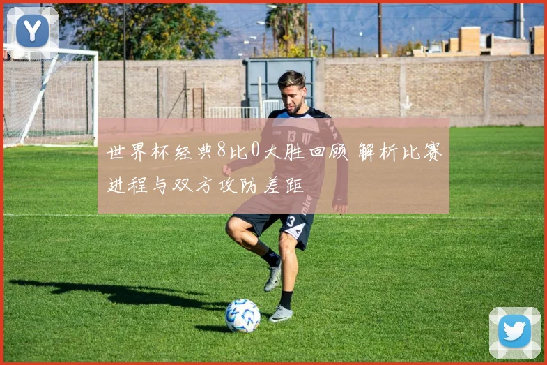 世界杯经典8比0大胜回顾 解析比赛进程与双方攻防差距