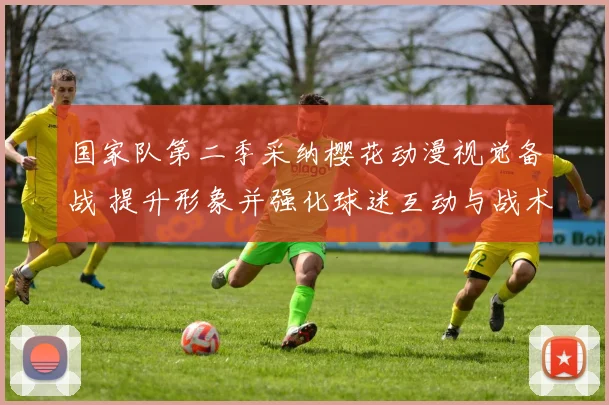 国家队第二季采纳樱花动漫视觉备战 提升形象并强化球迷互动与战术沟通