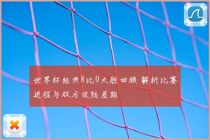 世界杯经典8比0大胜回顾 解析比赛进程与双方攻防差距