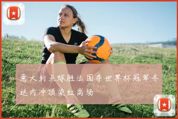 意大利点球胜法国夺世界杯冠军齐达内冲顶染红离场
