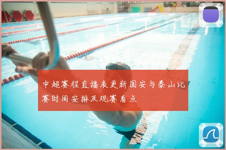 中超赛程直播表更新国安与泰山比赛时间安排及观赛看点