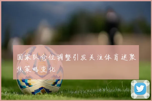 国家队仓位调整引发关注体育迷聚焦策略变化