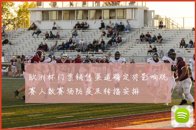 欧洲杯门票销售渠道确定将影响观赛人数赛场防疫及转播安排