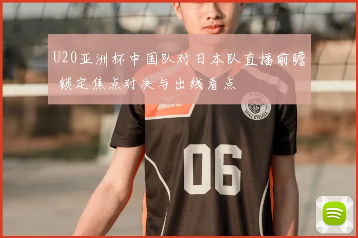 U20亚洲杯中国队对日本队直播前瞻 锁定焦点对决与出线看点