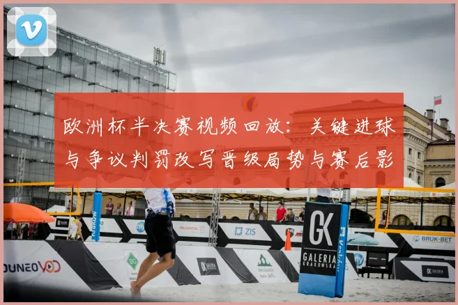 欧洲杯半决赛视频回放：关键进球与争议判罚改写晋级局势与赛后影响