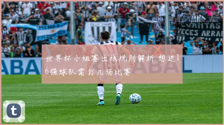 世界杯小组赛出线规则解析 想进16强球队需打几场比赛