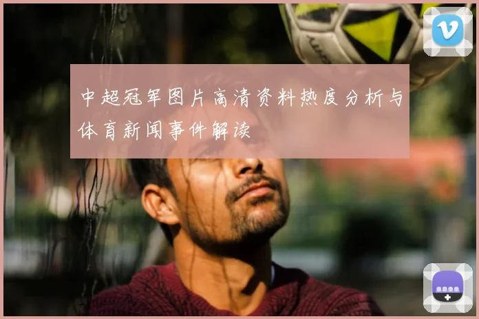 中超冠军图片高清资料热度分析与体育新闻事件解读