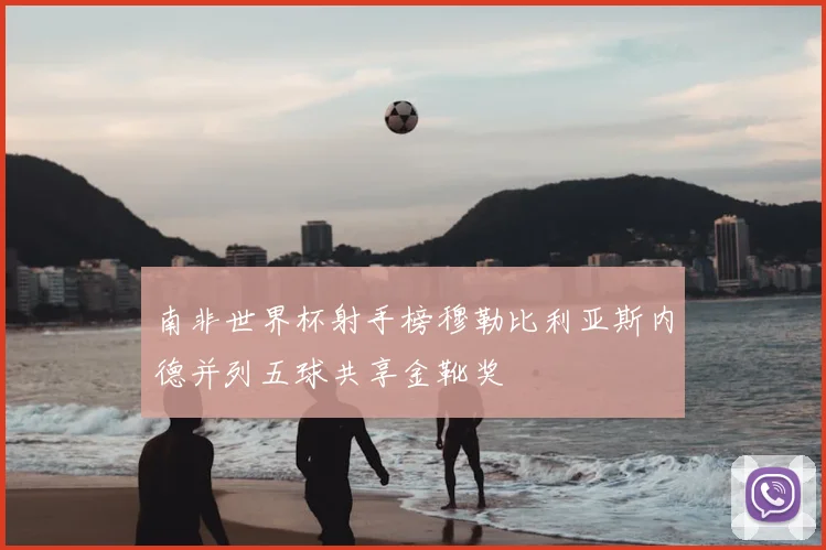 南非世界杯射手榜穆勒比利亚斯内德并列五球共享金靴奖