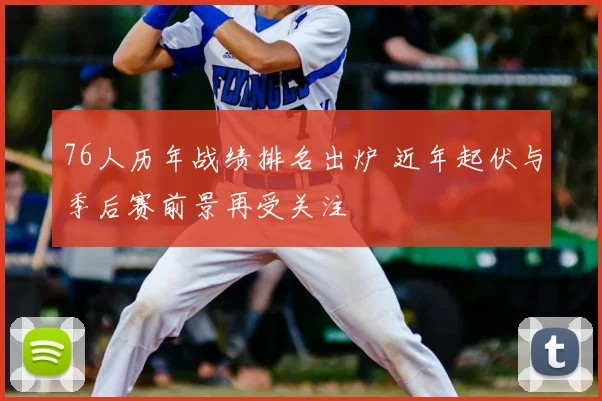 76人历年战绩排名出炉 近年起伏与季后赛前景再受关注