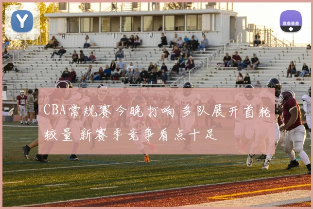 CBA常规赛今晚打响 多队展开首轮较量 新赛季竞争看点十足