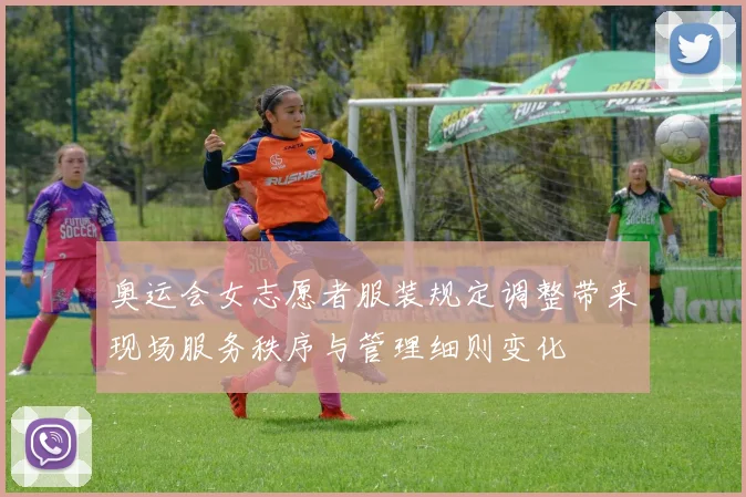 奥运会女志愿者服装规定调整带来现场服务秩序与管理细则变化