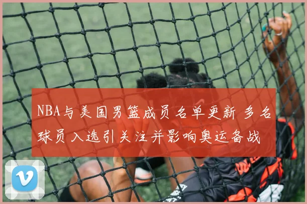 NBA与美国男篮成员名单更新 多名球员入选引关注并影响奥运备战