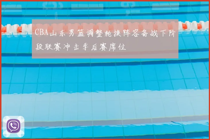 CBA山东男篮调整轮换阵容备战下阶段联赛冲击季后赛席位