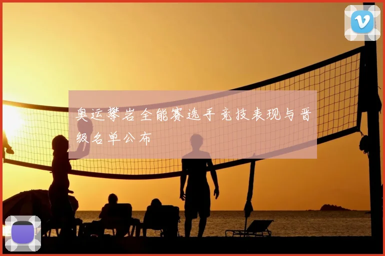 奥运攀岩全能赛选手竞技表现与晋级名单公布