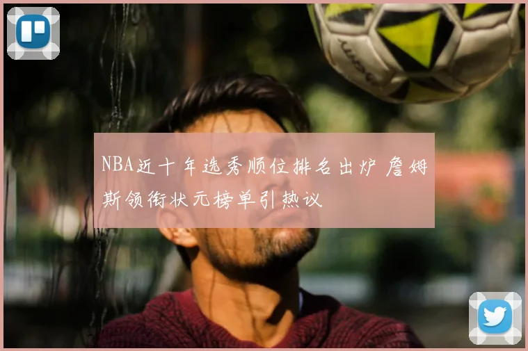 NBA近十年选秀顺位排名出炉 詹姆斯领衔状元榜单引热议
