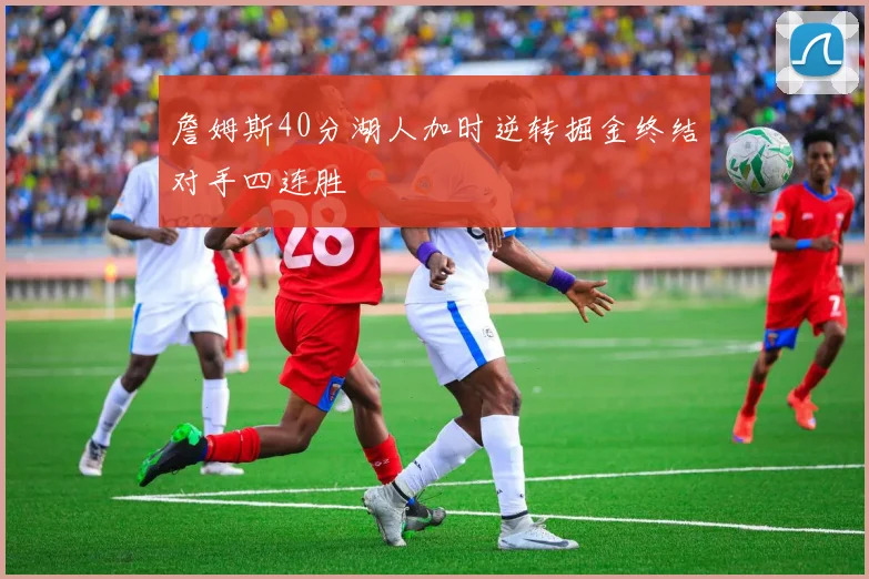 詹姆斯40分湖人加时逆转掘金终结对手四连胜