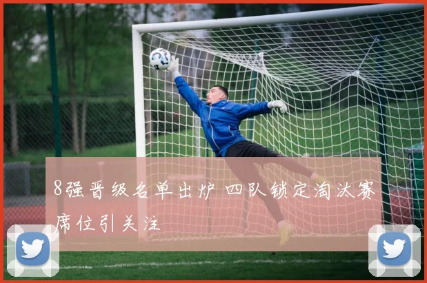 8强晋级名单出炉 四队锁定淘汰赛席位引关注