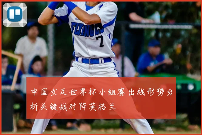 中国女足世界杯小组赛出线形势分析关键战对阵英格兰