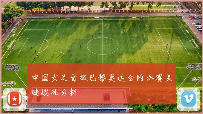 中国女足晋级巴黎奥运会附加赛关键战况分析
