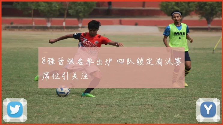8强晋级名单出炉 四队锁定淘汰赛席位引关注