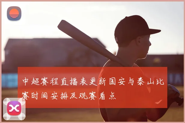 中超赛程直播表更新国安与泰山比赛时间安排及观赛看点